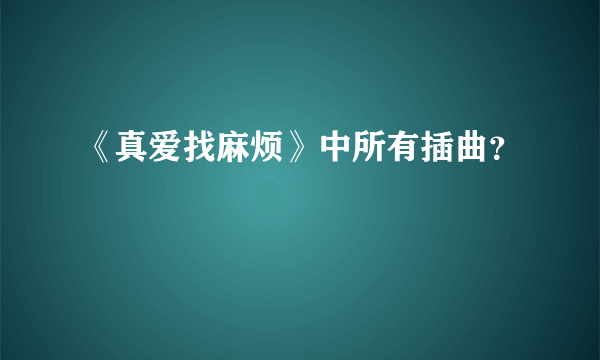 《真爱找麻烦》中所有插曲？