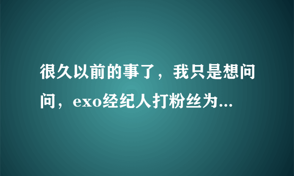 很久以前的事了，我只是想问问，exo经纪人打粉丝为什么成员看着不管？不是黑粉