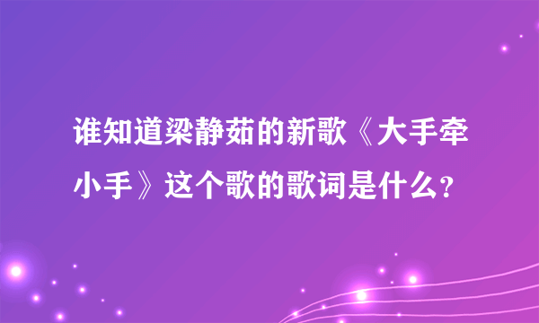 谁知道梁静茹的新歌《大手牵小手》这个歌的歌词是什么？