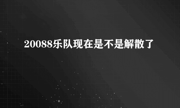 20088乐队现在是不是解散了