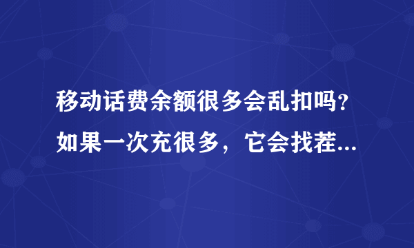 移动话费余额很多会乱扣吗？如果一次充很多，它会找茬瞎扣钱吗？万谢......