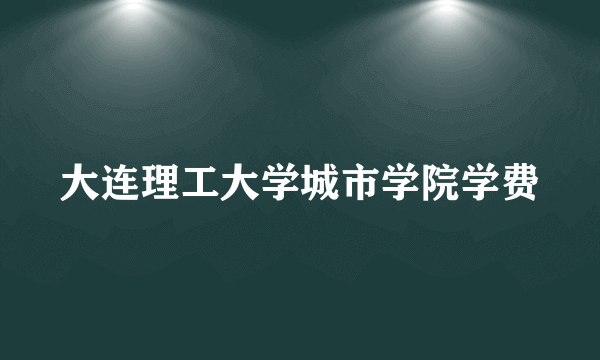 大连理工大学城市学院学费