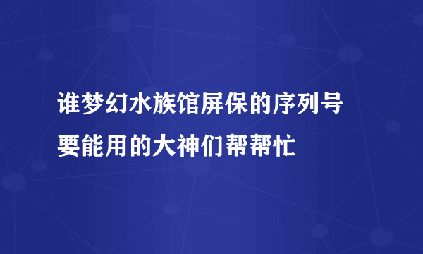 谁梦幻水族馆屏保的序列号 要能用的大神们帮帮忙