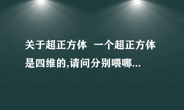 关于超正方体  一个超正方体是四维的,请问分别喂哪四维?  p是什么?那个图是什么样子?