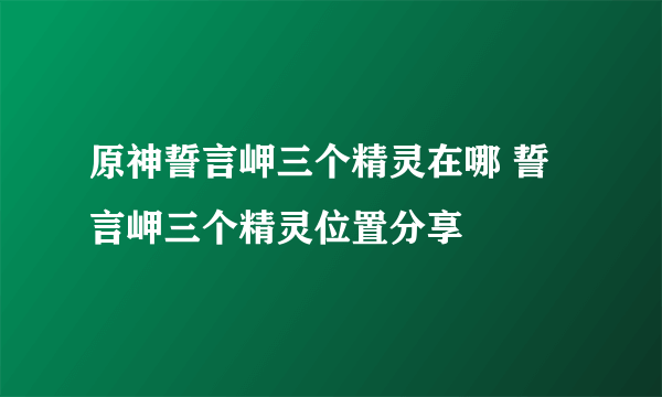 原神誓言岬三个精灵在哪 誓言岬三个精灵位置分享