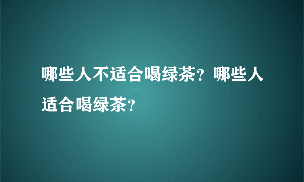 哪些人不适合喝绿茶？哪些人适合喝绿茶？