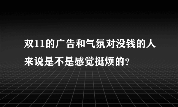 双11的广告和气氛对没钱的人来说是不是感觉挺烦的？