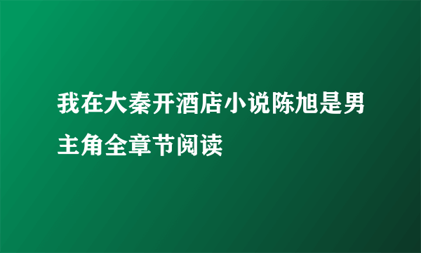 我在大秦开酒店小说陈旭是男主角全章节阅读