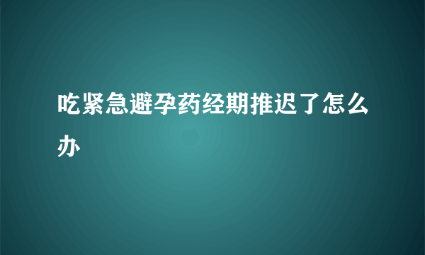 吃紧急避孕药经期推迟了怎么办