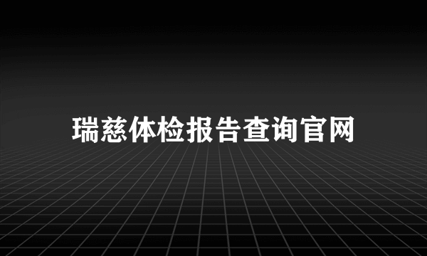 瑞慈体检报告查询官网