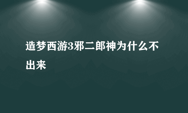 造梦西游3邪二郎神为什么不出来