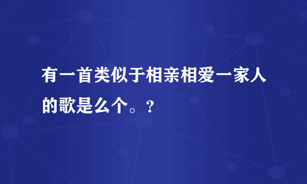 有一首类似于相亲相爱一家人的歌是么个。？