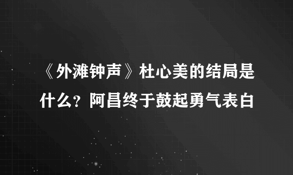 《外滩钟声》杜心美的结局是什么？阿昌终于鼓起勇气表白