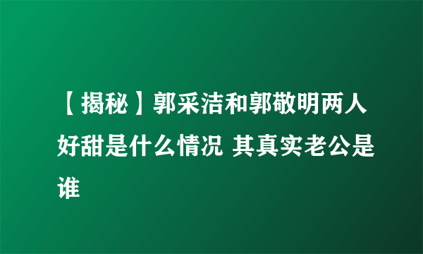 【揭秘】郭采洁和郭敬明两人好甜是什么情况 其真实老公是谁