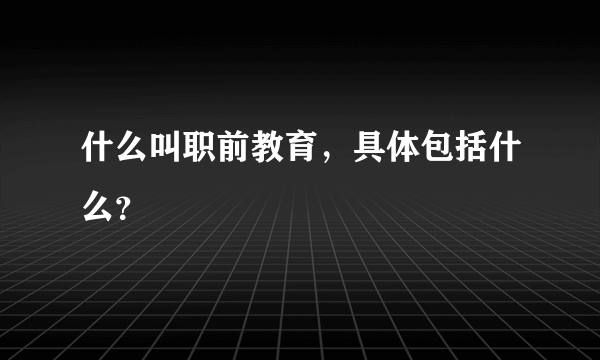 什么叫职前教育，具体包括什么？