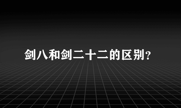 剑八和剑二十二的区别？