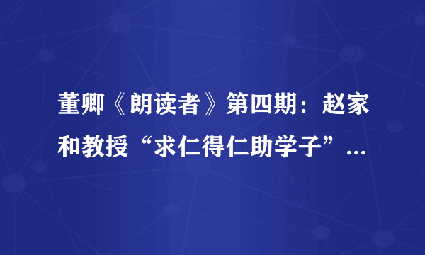 董卿《朗读者》第四期：赵家和教授“求仁得仁助学子”（感人故事）(视频)