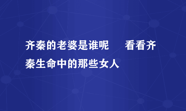 齐秦的老婆是谁呢     看看齐秦生命中的那些女人