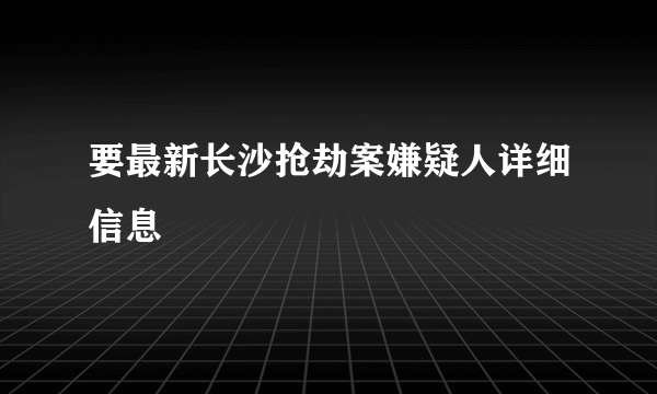 要最新长沙抢劫案嫌疑人详细信息