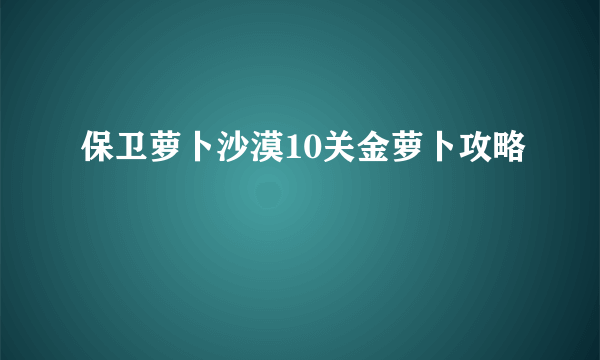 保卫萝卜沙漠10关金萝卜攻略