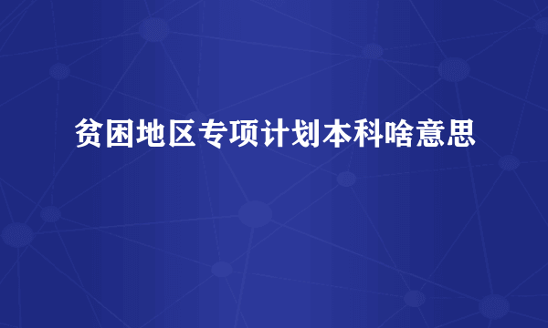 贫困地区专项计划本科啥意思