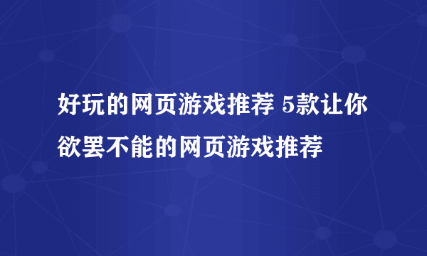 好玩的网页游戏推荐 5款让你欲罢不能的网页游戏推荐