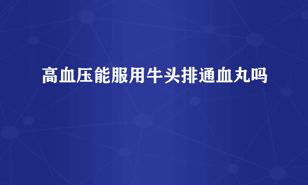 高血压能服用牛头排通血丸吗