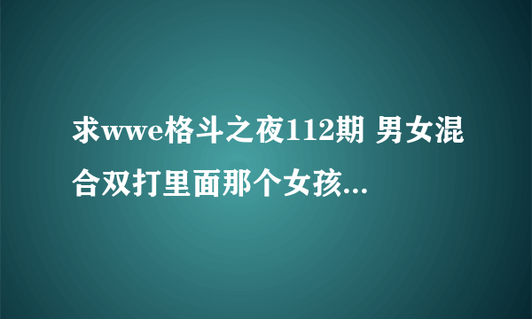 求wwe格斗之夜112期 男女混合双打里面那个女孩的名字，或者给女选手的名单