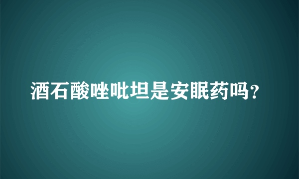 酒石酸唑吡坦是安眠药吗？