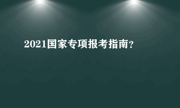 2021国家专项报考指南？