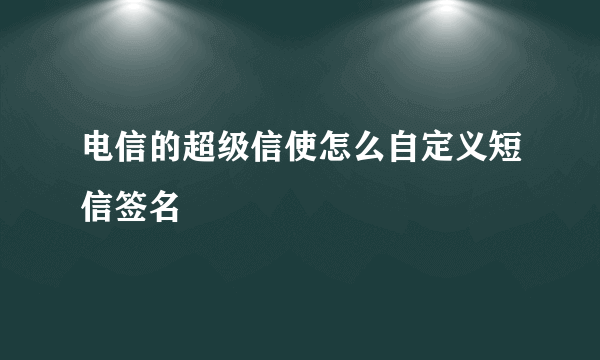 电信的超级信使怎么自定义短信签名