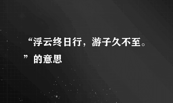 “浮云终日行，游子久不至。”的意思