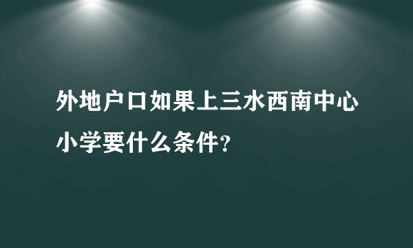 外地户口如果上三水西南中心小学要什么条件？