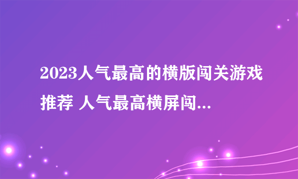 2023人气最高的横版闯关游戏推荐 人气最高横屏闯关游戏盘点