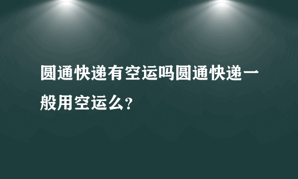 圆通快递有空运吗圆通快递一般用空运么？