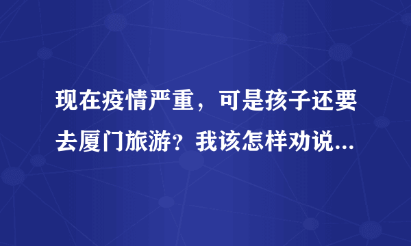 现在疫情严重，可是孩子还要去厦门旅游？我该怎样劝说取消旅游？