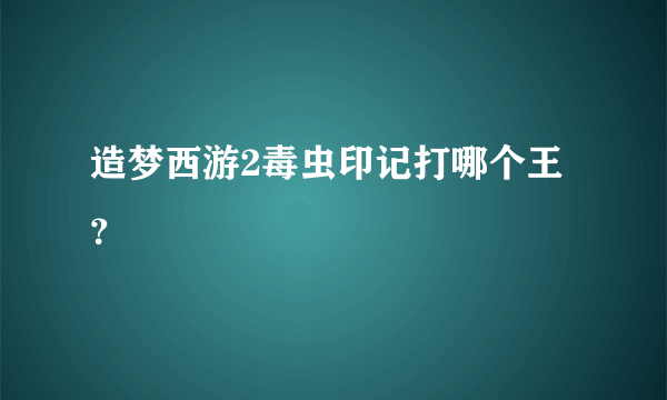 造梦西游2毒虫印记打哪个王？