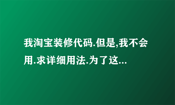 我淘宝装修代码.但是,我不会用.求详细用法.为了这个很头疼啊