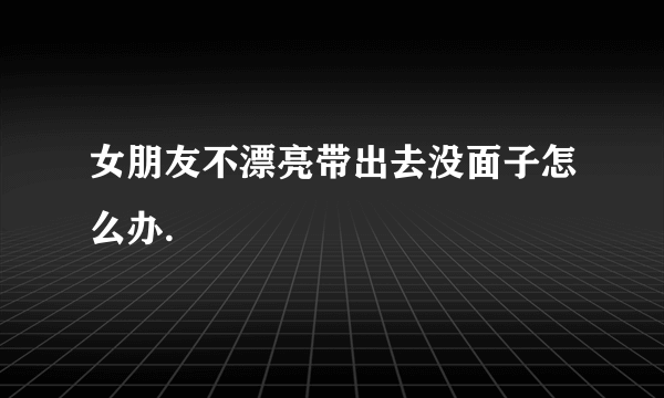 女朋友不漂亮带出去没面子怎么办.