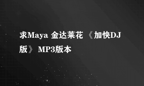 求Maya 金达莱花 《加快DJ版》 MP3版本