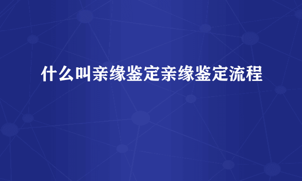 什么叫亲缘鉴定亲缘鉴定流程