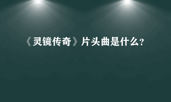 《灵镜传奇》片头曲是什么？