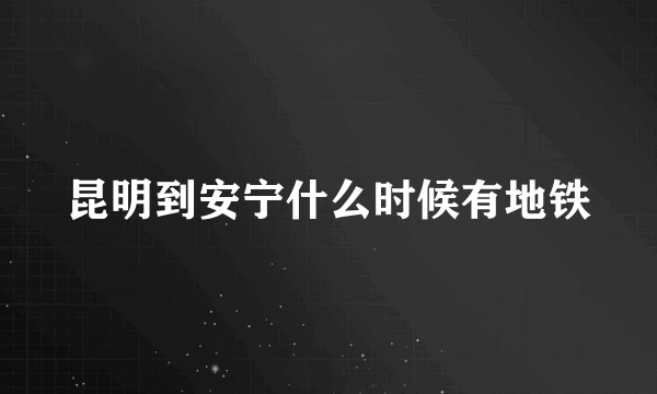 昆明到安宁什么时候有地铁