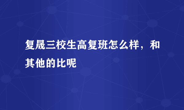 复晟三校生高复班怎么样，和其他的比呢