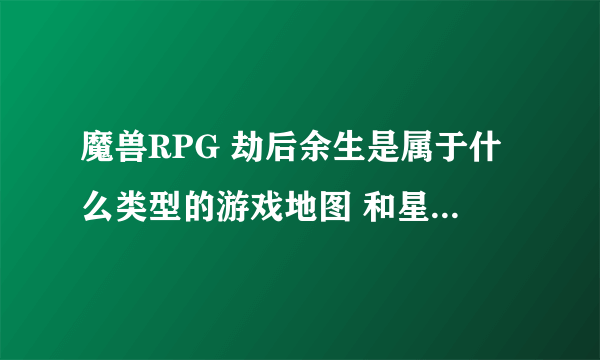 魔兽RPG 劫后余生是属于什么类型的游戏地图 和星河站队的图一样的类型的吧 谁嫩能告诉泥？