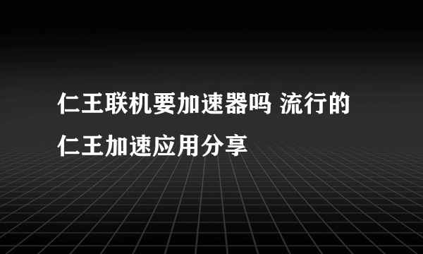 仁王联机要加速器吗 流行的仁王加速应用分享