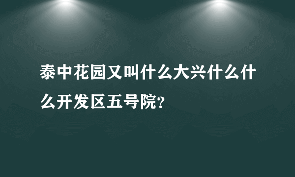 泰中花园又叫什么大兴什么什么开发区五号院？