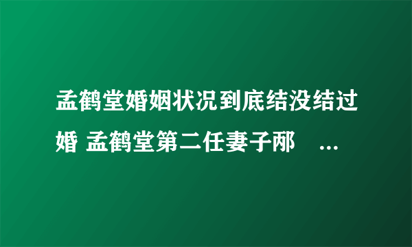 孟鹤堂婚姻状况到底结没结过婚 孟鹤堂第二任妻子邴禛禛是谁照片