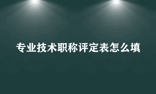 专业技术职称评定表怎么填