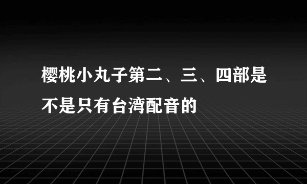 樱桃小丸子第二、三、四部是不是只有台湾配音的